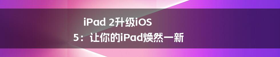 iPad 2升级iOS 5：让你的iPad焕然一新