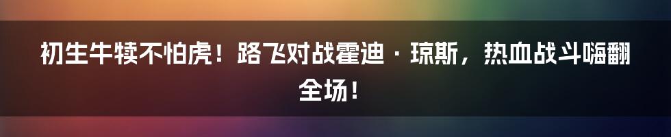 初生牛犊不怕虎！路飞对战霍迪·琼斯，热血战斗嗨翻全场！