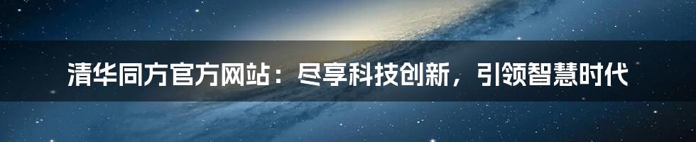 清华同方官方网站：尽享科技创新，引领智慧时代