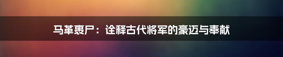 马革裹尸：诠释古代将军的豪迈与奉献