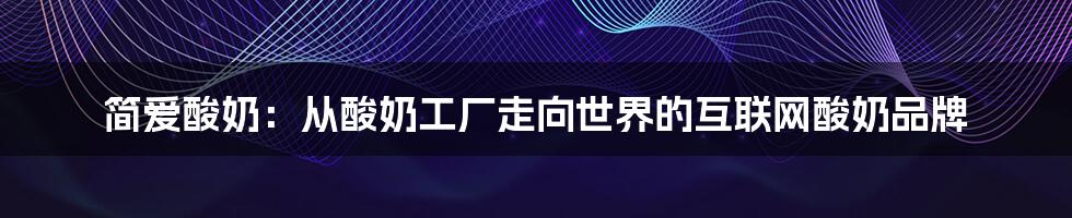 简爱酸奶：从酸奶工厂走向世界的互联网酸奶品牌