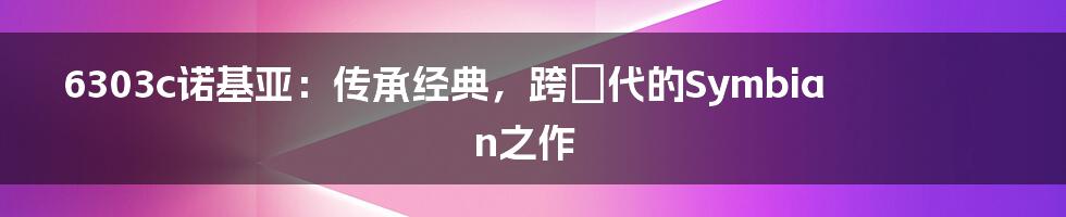 6303c诺基亚：传承经典，跨時代的Symbian之作