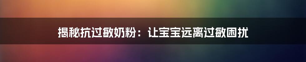 揭秘抗过敏奶粉：让宝宝远离过敏困扰