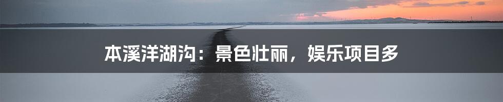 本溪洋湖沟：景色壮丽，娱乐项目多