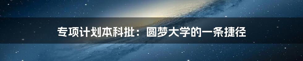 专项计划本科批：圆梦大学的一条捷径