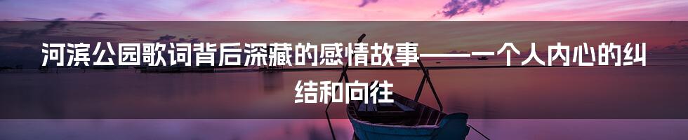 河滨公园歌词背后深藏的感情故事——一个人内心的纠结和向往