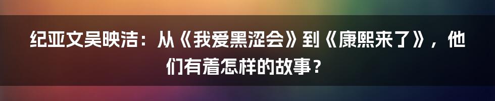 纪亚文吴映洁：从《我爱黑涩会》到《康熙来了》，他们有着怎样的故事？