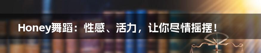 Honey舞蹈：性感、活力，让你尽情摇摆！