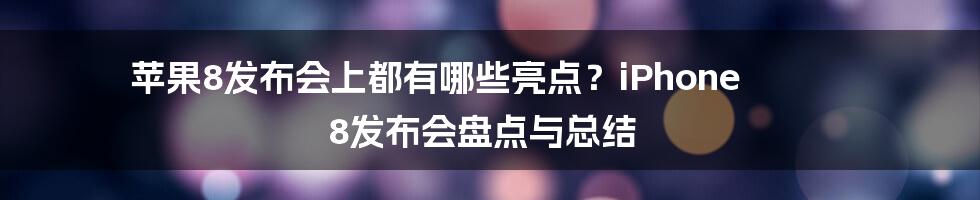 苹果8发布会上都有哪些亮点？iPhone 8发布会盘点与总结