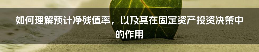 如何理解预计净残值率，以及其在固定资产投资决策中的作用