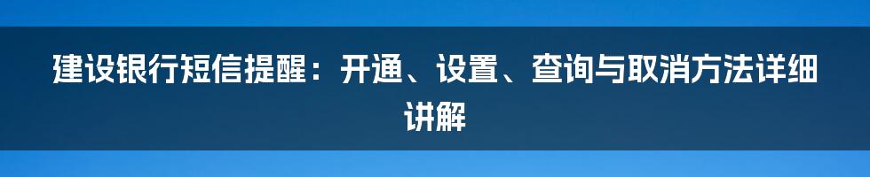 建设银行短信提醒：开通、设置、查询与取消方法详细讲解