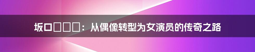 坂口みほの：从偶像转型为女演员的传奇之路