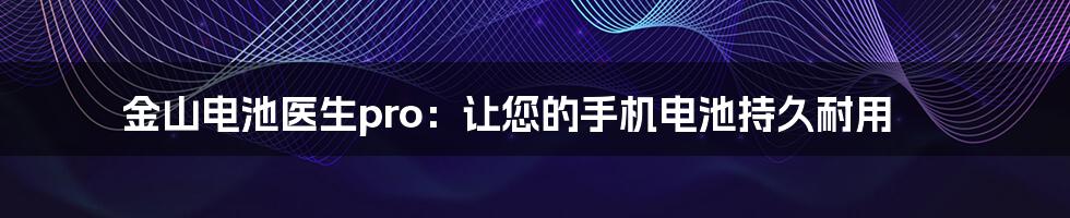 金山电池医生pro：让您的手机电池持久耐用