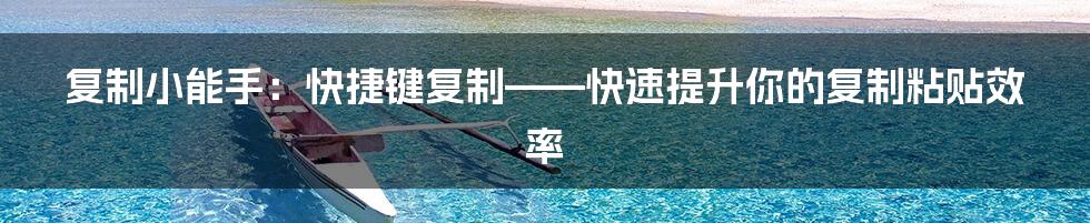 复制小能手：快捷键复制——快速提升你的复制粘贴效率