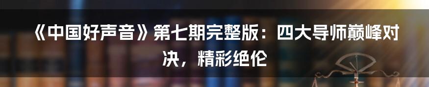 《中国好声音》第七期完整版：四大导师巅峰对决，精彩绝伦