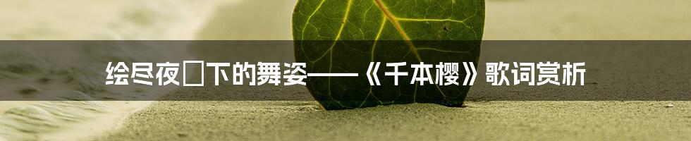 绘尽夜桜下的舞姿——《千本樱》歌词赏析