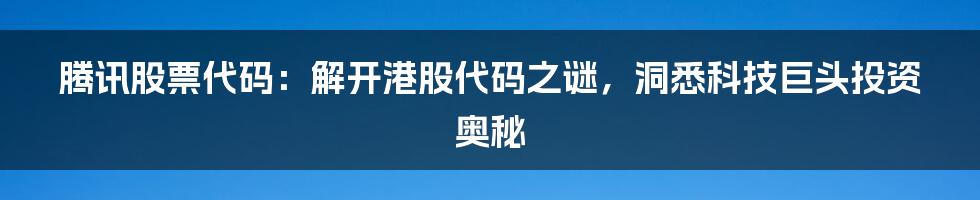 腾讯股票代码：解开港股代码之谜，洞悉科技巨头投资奥秘