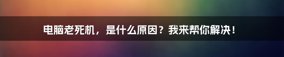 电脑老死机，是什么原因？我来帮你解决！