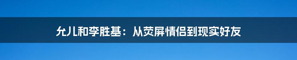 允儿和李胜基：从荧屏情侣到现实好友