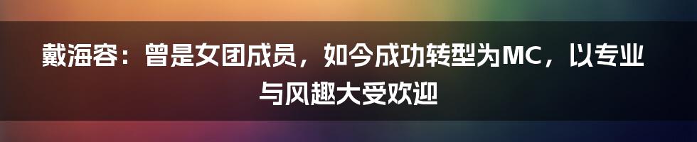 戴海容：曾是女团成员，如今成功转型为MC，以专业与风趣大受欢迎