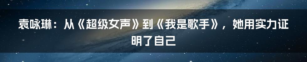 袁咏琳：从《超级女声》到《我是歌手》，她用实力证明了自己