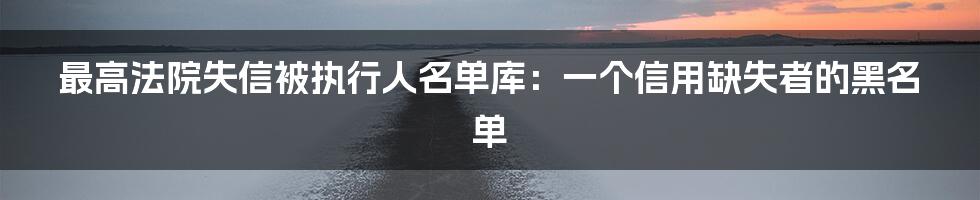 最高法院失信被执行人名单库：一个信用缺失者的黑名单