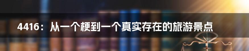 4416：从一个梗到一个真实存在的旅游景点