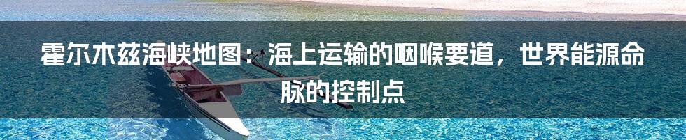 霍尔木兹海峡地图：海上运输的咽喉要道，世界能源命脉的控制点