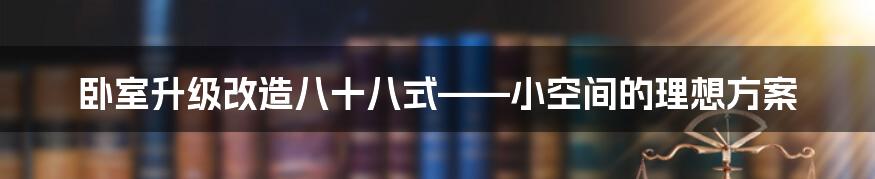 卧室升级改造八十八式——小空间的理想方案