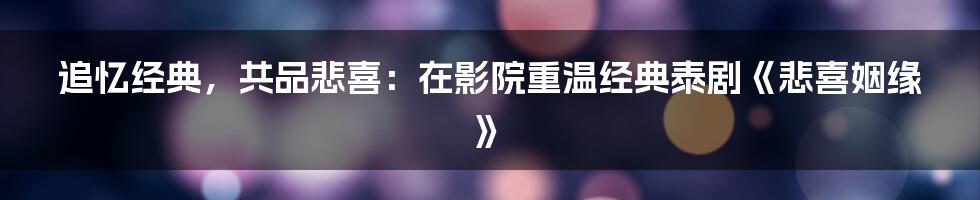 追忆经典，共品悲喜：在影院重温经典泰剧《悲喜姻缘》