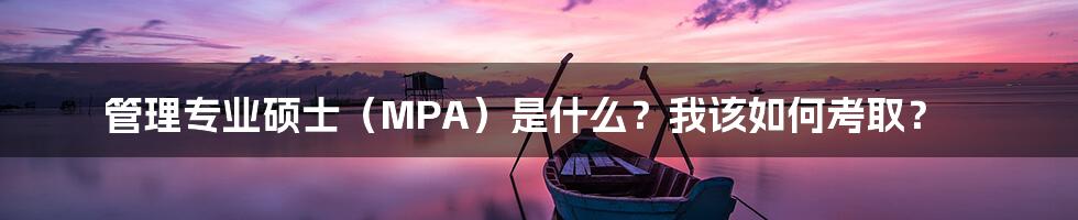 管理专业硕士（MPA）是什么？我该如何考取？