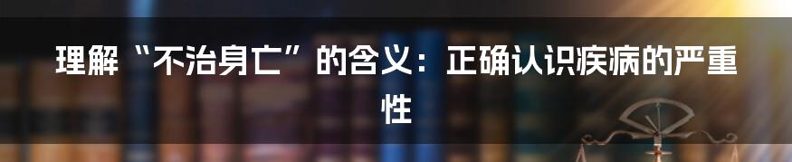 理解“不治身亡”的含义：正确认识疾病的严重性