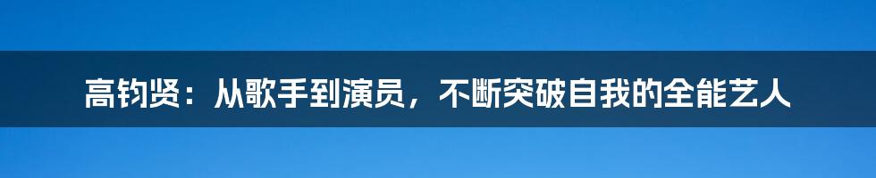 高钧贤：从歌手到演员，不断突破自我的全能艺人