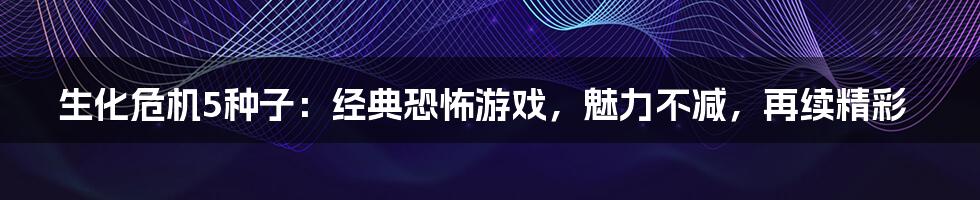 生化危机5种子：经典恐怖游戏，魅力不减，再续精彩