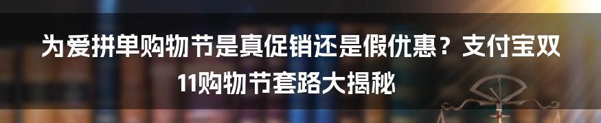 为爱拼单购物节是真促销还是假优惠？支付宝双11购物节套路大揭秘