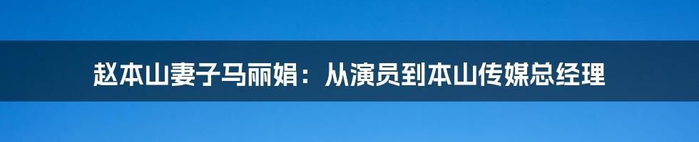 赵本山妻子马丽娟：从演员到本山传媒总经理