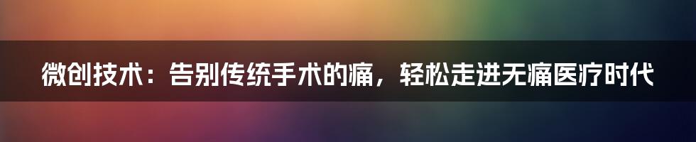 微创技术：告别传统手术的痛，轻松走进无痛医疗时代