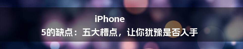 iPhone 5的缺点：五大槽点，让你犹豫是否入手