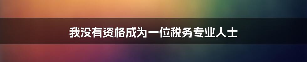 我没有资格成为一位税务专业人士