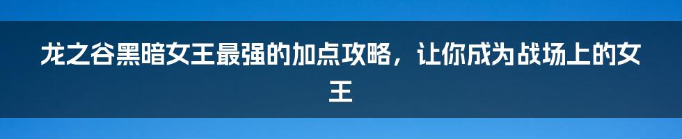 龙之谷黑暗女王最强的加点攻略，让你成为战场上的女王