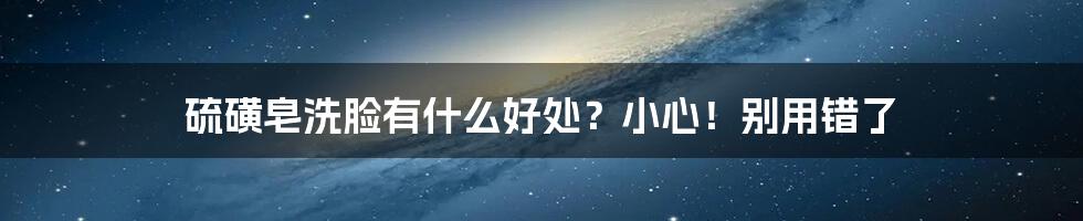 硫磺皂洗脸有什么好处？小心！别用错了