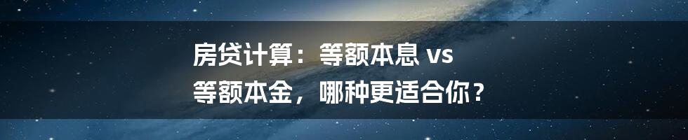 房贷计算：等额本息 vs 等额本金，哪种更适合你？