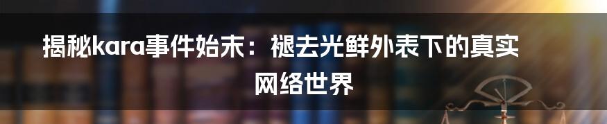 揭秘kara事件始末：褪去光鲜外表下的真实网络世界