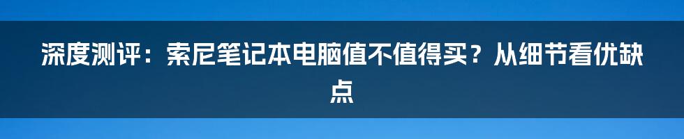 深度测评：索尼笔记本电脑值不值得买？从细节看优缺点