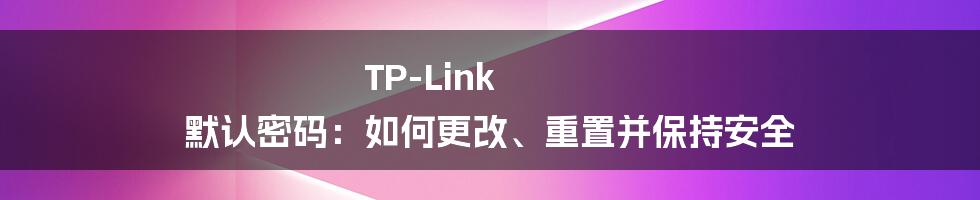 TP-Link 默认密码：如何更改、重置并保持安全