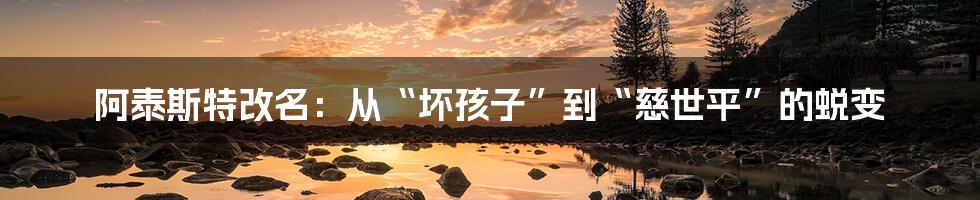 阿泰斯特改名：从“坏孩子”到“慈世平”的蜕变