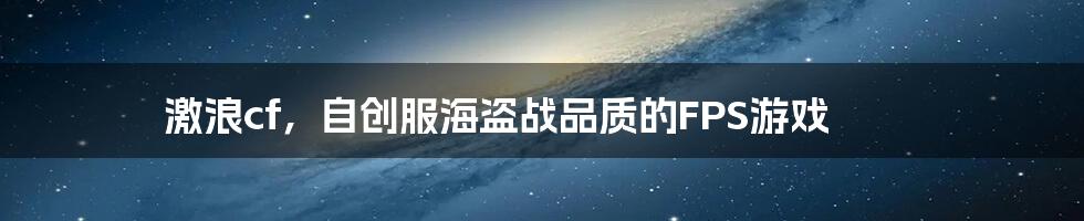 激浪cf，自创服海盗战品质的FPS游戏