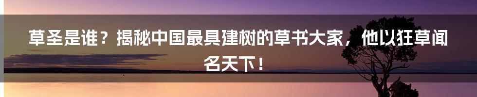 草圣是谁？揭秘中国最具建树的草书大家，他以狂草闻名天下！