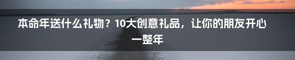 本命年送什么礼物？10大创意礼品，让你的朋友开心一整年