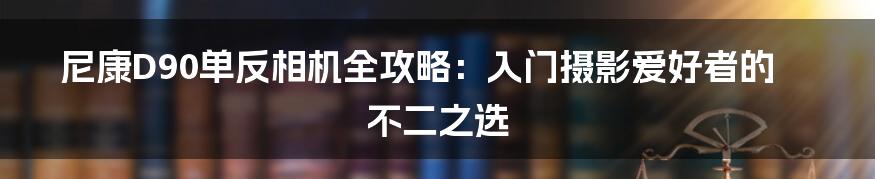 尼康D90单反相机全攻略：入门摄影爱好者的不二之选